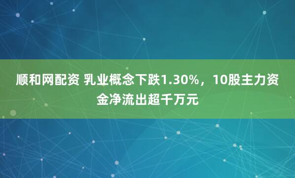 顺和网配资 乳业概念下跌1.30%，10股主力资金净流出超千万元