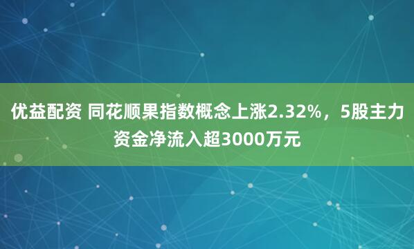 优益配资 同花顺果指数概念上涨2.32%，5股主力资金净流入超3000万元