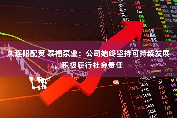 久连阳配资 泰福泵业：公司始终坚持可持续发展，积极履行社会责任