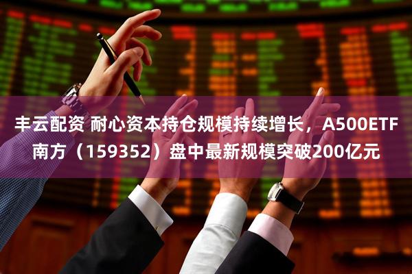 丰云配资 耐心资本持仓规模持续增长，A500ETF南方（159352）盘中最新规模突破200亿元