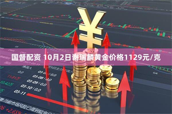 国督配资 10月2日谢瑞麟黄金价格1129元/克