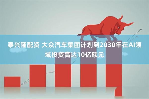 泰兴隆配资 大众汽车集团计划到2030年在AI领域投资高达10亿欧元