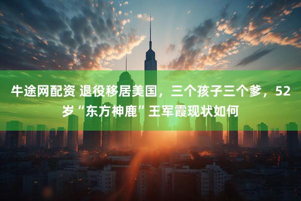 牛途网配资 退役移居美国，三个孩子三个爹，52岁“东方神鹿”王军霞现状如何