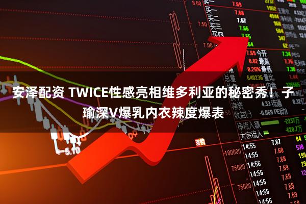 安泽配资 TWICE性感亮相维多利亚的秘密秀！子瑜深V爆乳内衣辣度爆表