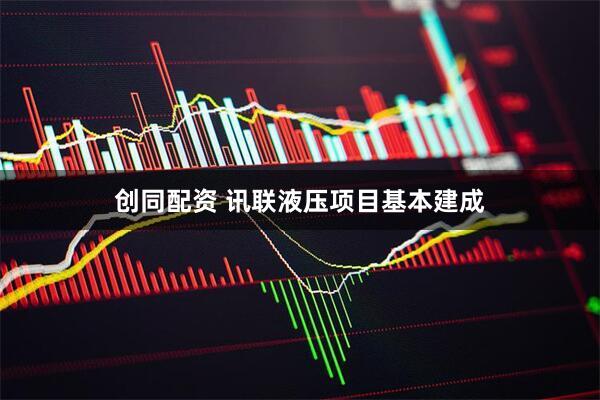 创同配资 讯联液压项目基本建成