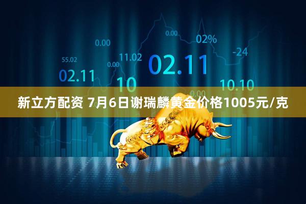 新立方配资 7月6日谢瑞麟黄金价格1005元/克