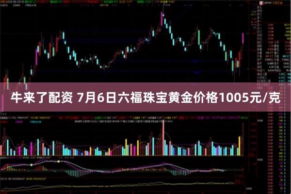 牛来了配资 7月6日六福珠宝黄金价格1005元/克
