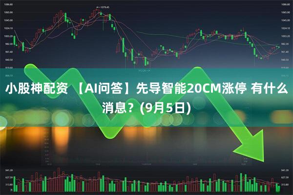 小股神配资 【AI问答】先导智能20CM涨停 有什么消息？(9月5日)