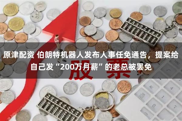 原津配资 伯朗特机器人发布人事任免通告，提案给自己发“200万月薪”的老总被罢免