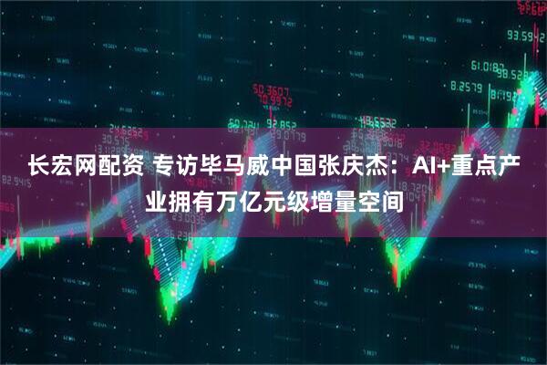 长宏网配资 专访毕马威中国张庆杰：AI+重点产业拥有万亿元级增量空间