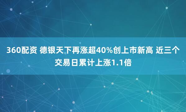 360配资 德银天下再涨超40%创上市新高 近三个交易日累计上涨1.1倍