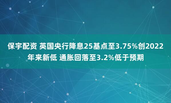 保宇配资 英国央行降息25基点至3.75%创2022年来新低 通胀回落至3.2%低于预期