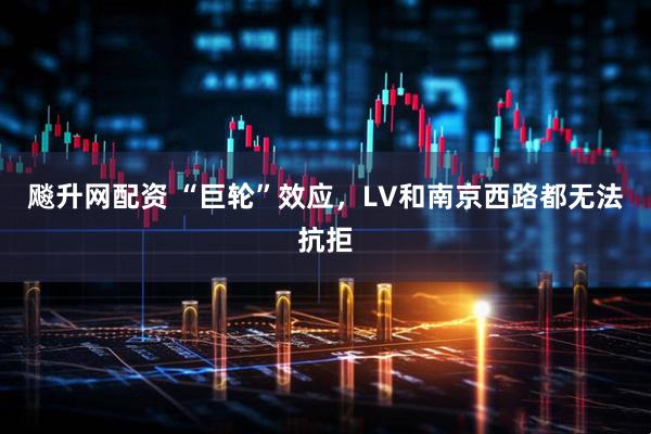 飚升网配资 “巨轮”效应，LV和南京西路都无法抗拒