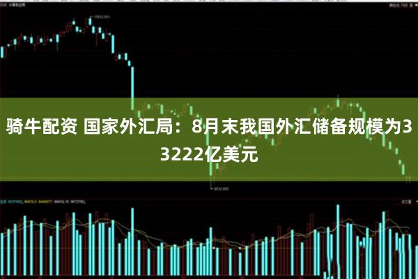 骑牛配资 国家外汇局：8月末我国外汇储备规模为33222亿美元