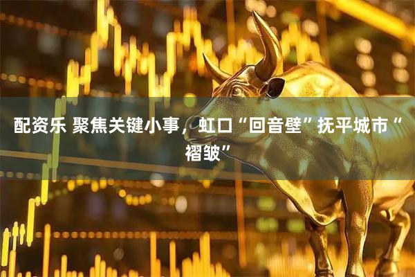 配资乐 聚焦关键小事，虹口“回音壁”抚平城市“褶皱”